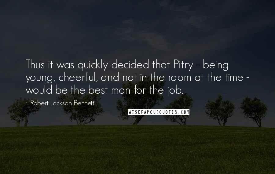 Robert Jackson Bennett Quotes: Thus it was quickly decided that Pitry - being young, cheerful, and not in the room at the time - would be the best man for the job.