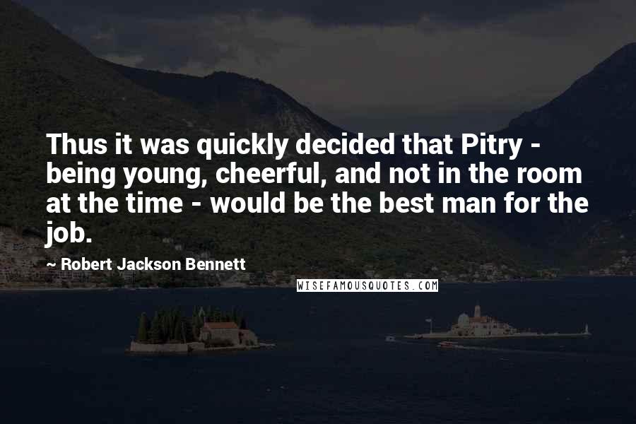 Robert Jackson Bennett Quotes: Thus it was quickly decided that Pitry - being young, cheerful, and not in the room at the time - would be the best man for the job.