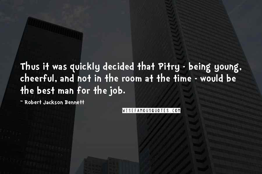 Robert Jackson Bennett Quotes: Thus it was quickly decided that Pitry - being young, cheerful, and not in the room at the time - would be the best man for the job.