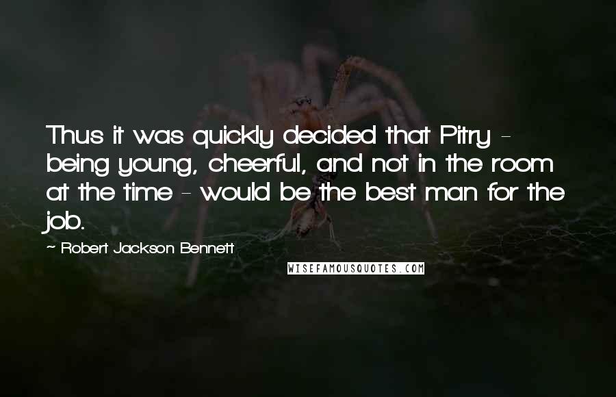 Robert Jackson Bennett Quotes: Thus it was quickly decided that Pitry - being young, cheerful, and not in the room at the time - would be the best man for the job.