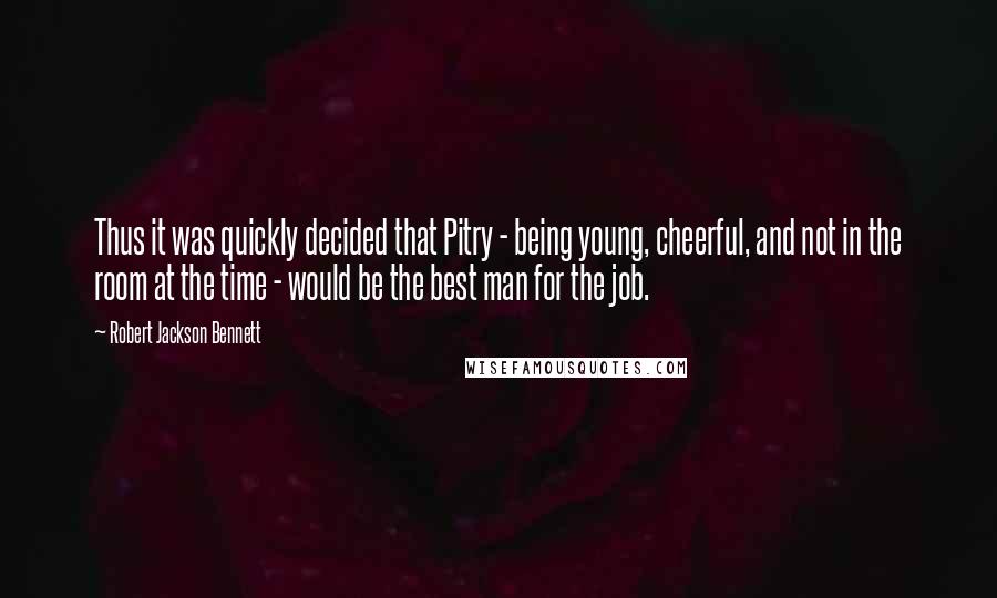 Robert Jackson Bennett Quotes: Thus it was quickly decided that Pitry - being young, cheerful, and not in the room at the time - would be the best man for the job.