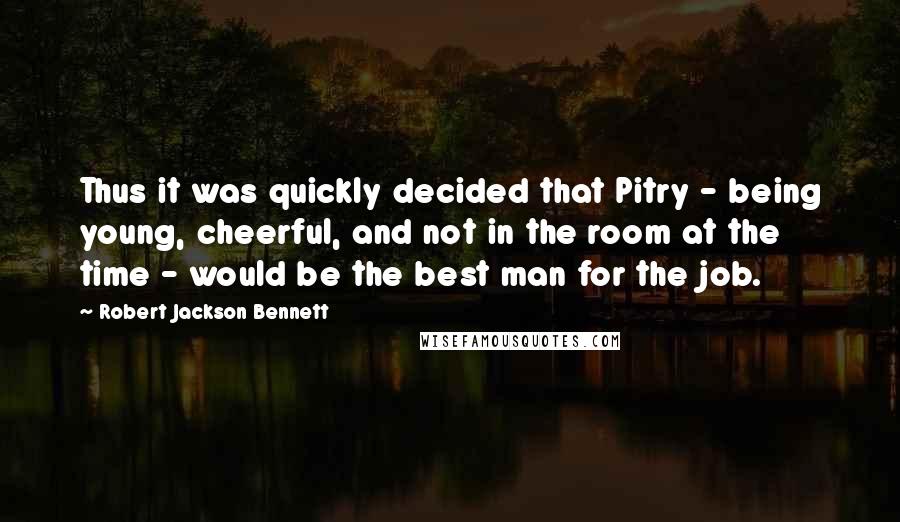 Robert Jackson Bennett Quotes: Thus it was quickly decided that Pitry - being young, cheerful, and not in the room at the time - would be the best man for the job.