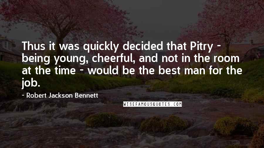 Robert Jackson Bennett Quotes: Thus it was quickly decided that Pitry - being young, cheerful, and not in the room at the time - would be the best man for the job.