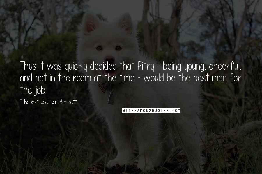 Robert Jackson Bennett Quotes: Thus it was quickly decided that Pitry - being young, cheerful, and not in the room at the time - would be the best man for the job.