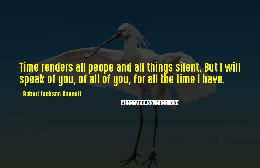 Robert Jackson Bennett Quotes: Time renders all peope and all things silent. But I will speak of you, of all of you, for all the time I have.