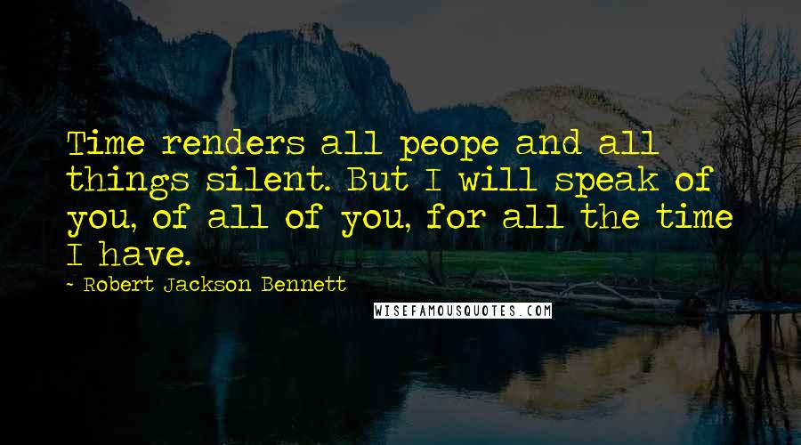 Robert Jackson Bennett Quotes: Time renders all peope and all things silent. But I will speak of you, of all of you, for all the time I have.