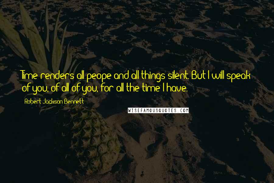 Robert Jackson Bennett Quotes: Time renders all peope and all things silent. But I will speak of you, of all of you, for all the time I have.