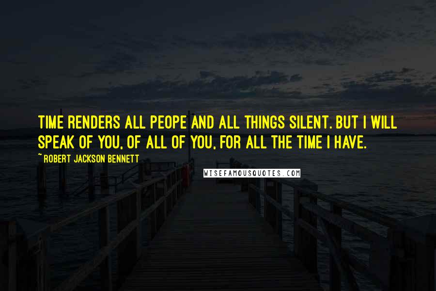 Robert Jackson Bennett Quotes: Time renders all peope and all things silent. But I will speak of you, of all of you, for all the time I have.