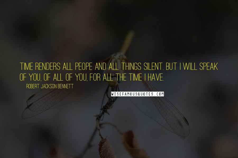 Robert Jackson Bennett Quotes: Time renders all peope and all things silent. But I will speak of you, of all of you, for all the time I have.