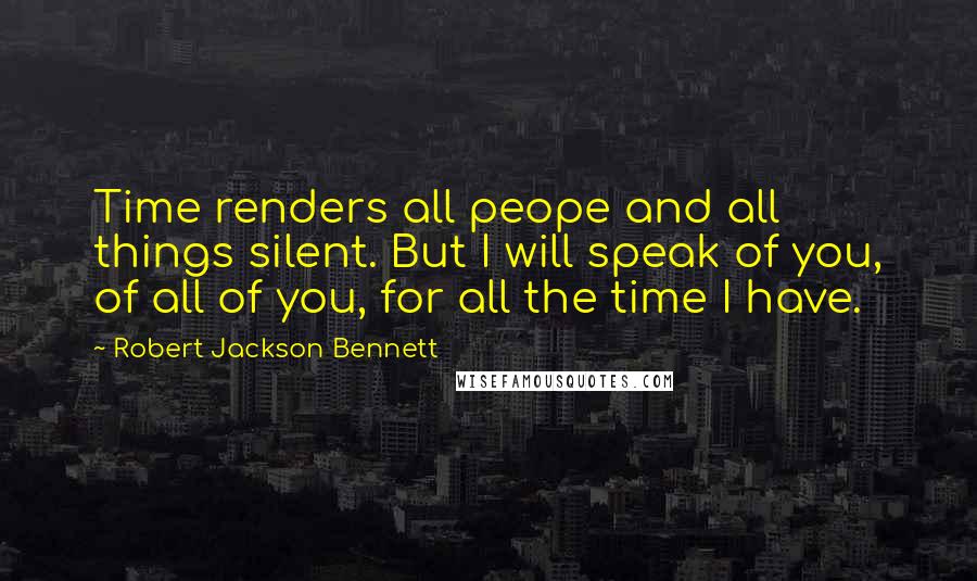 Robert Jackson Bennett Quotes: Time renders all peope and all things silent. But I will speak of you, of all of you, for all the time I have.