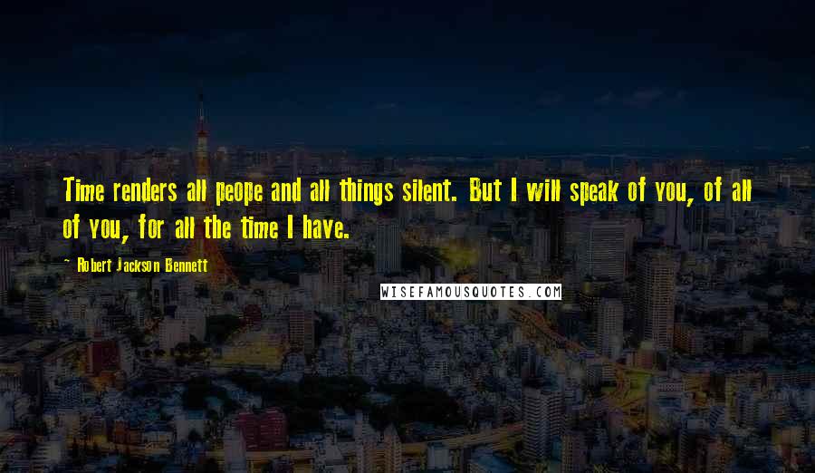 Robert Jackson Bennett Quotes: Time renders all peope and all things silent. But I will speak of you, of all of you, for all the time I have.