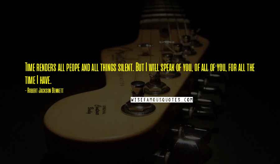 Robert Jackson Bennett Quotes: Time renders all peope and all things silent. But I will speak of you, of all of you, for all the time I have.