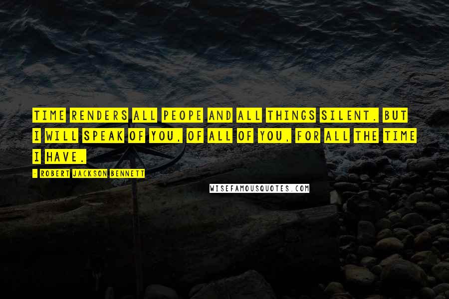 Robert Jackson Bennett Quotes: Time renders all peope and all things silent. But I will speak of you, of all of you, for all the time I have.