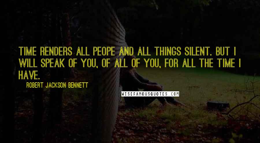 Robert Jackson Bennett Quotes: Time renders all peope and all things silent. But I will speak of you, of all of you, for all the time I have.