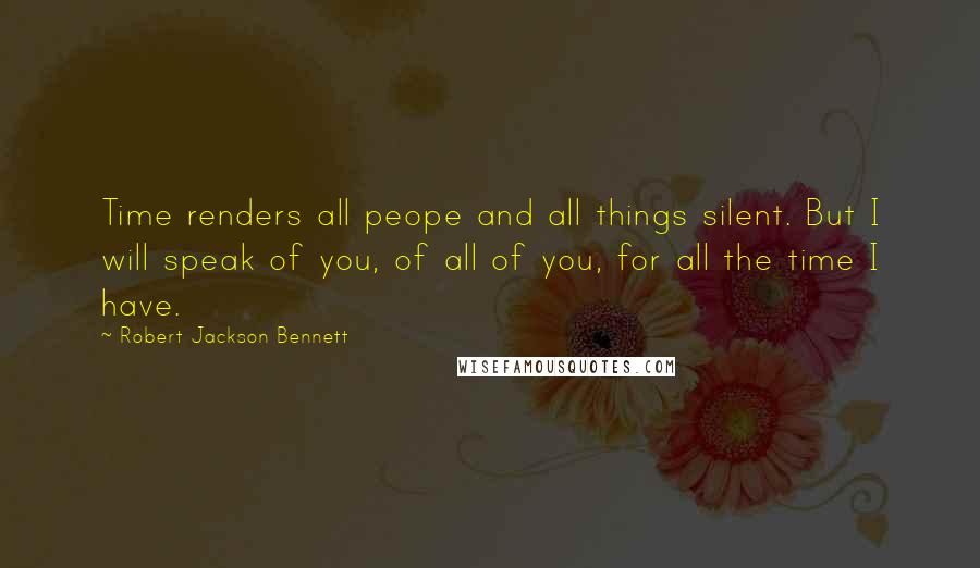 Robert Jackson Bennett Quotes: Time renders all peope and all things silent. But I will speak of you, of all of you, for all the time I have.