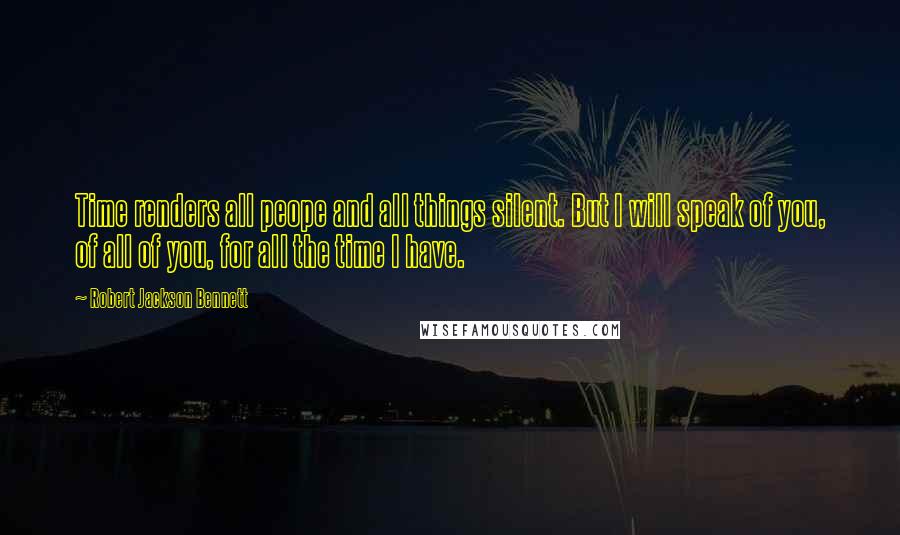 Robert Jackson Bennett Quotes: Time renders all peope and all things silent. But I will speak of you, of all of you, for all the time I have.