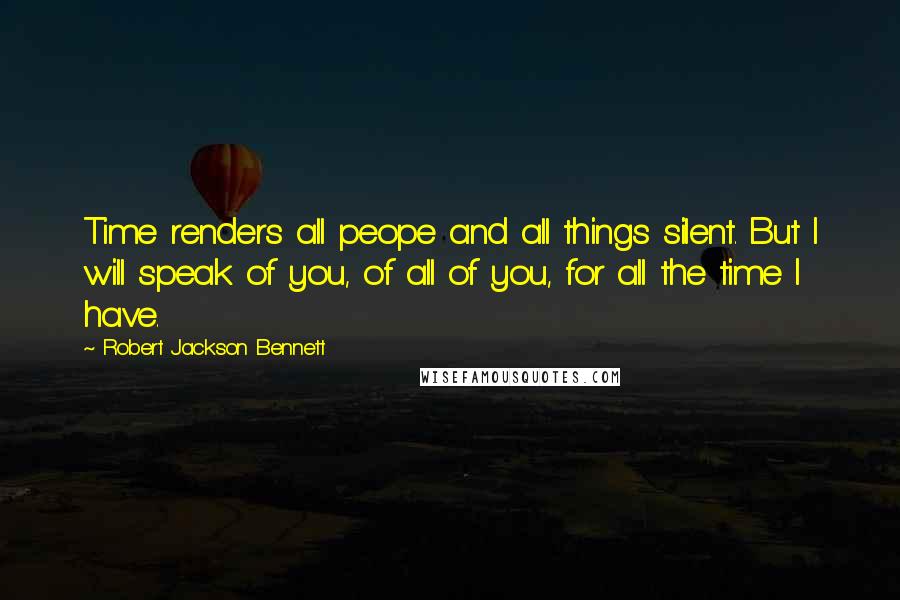 Robert Jackson Bennett Quotes: Time renders all peope and all things silent. But I will speak of you, of all of you, for all the time I have.