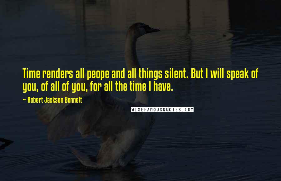 Robert Jackson Bennett Quotes: Time renders all peope and all things silent. But I will speak of you, of all of you, for all the time I have.