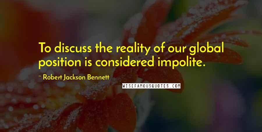 Robert Jackson Bennett Quotes: To discuss the reality of our global position is considered impolite.