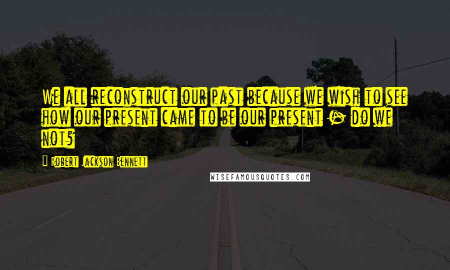 Robert Jackson Bennett Quotes: We all reconstruct our past because we wish to see how our present came to be our present - do we not?