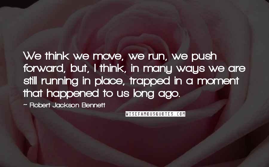 Robert Jackson Bennett Quotes: We think we move, we run, we push forward, but, I think, in many ways we are still running in place, trapped in a moment that happened to us long ago.