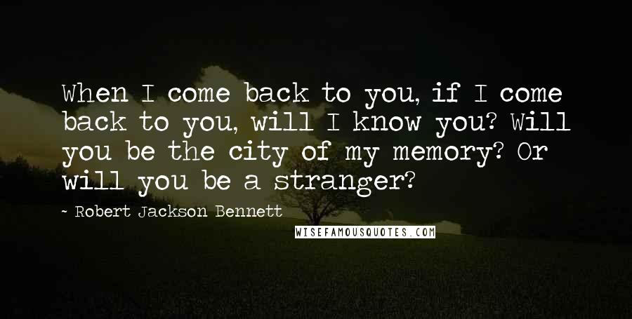 Robert Jackson Bennett Quotes: When I come back to you, if I come back to you, will I know you? Will you be the city of my memory? Or will you be a stranger?