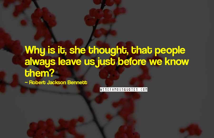 Robert Jackson Bennett Quotes: Why is it, she thought, that people always leave us just before we know them?