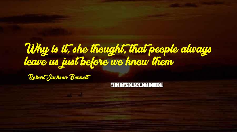 Robert Jackson Bennett Quotes: Why is it, she thought, that people always leave us just before we know them?