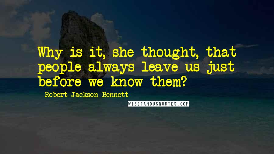 Robert Jackson Bennett Quotes: Why is it, she thought, that people always leave us just before we know them?