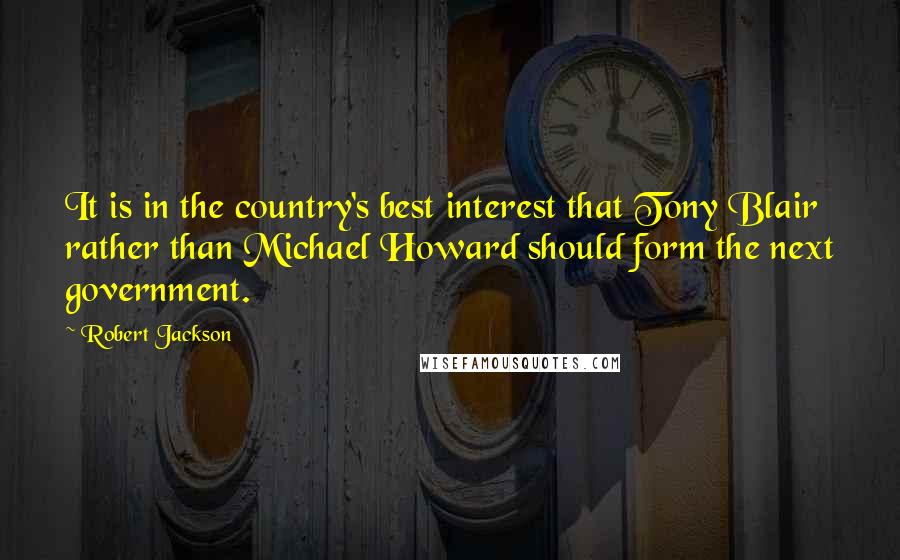 Robert Jackson Quotes: It is in the country's best interest that Tony Blair rather than Michael Howard should form the next government.
