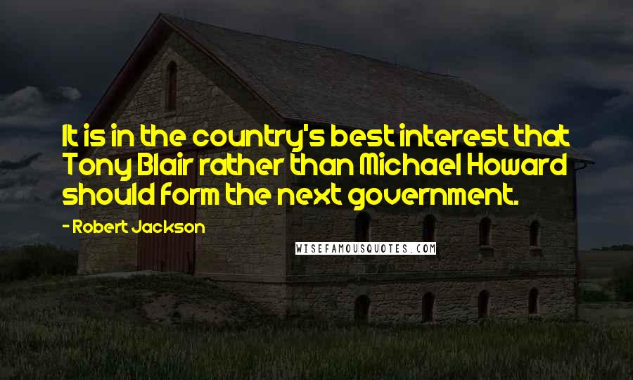 Robert Jackson Quotes: It is in the country's best interest that Tony Blair rather than Michael Howard should form the next government.