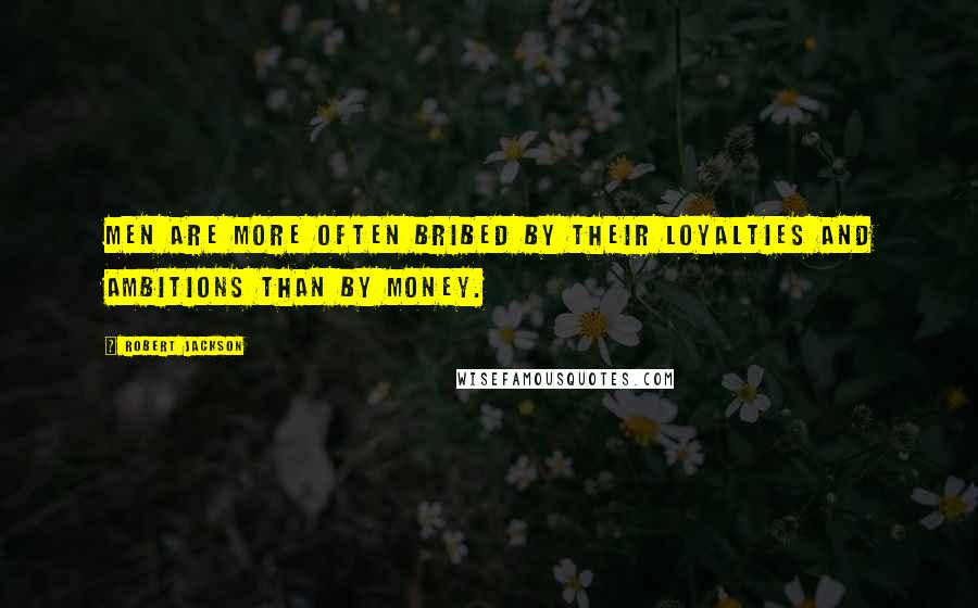 Robert Jackson Quotes: Men are more often bribed by their loyalties and ambitions than by money.