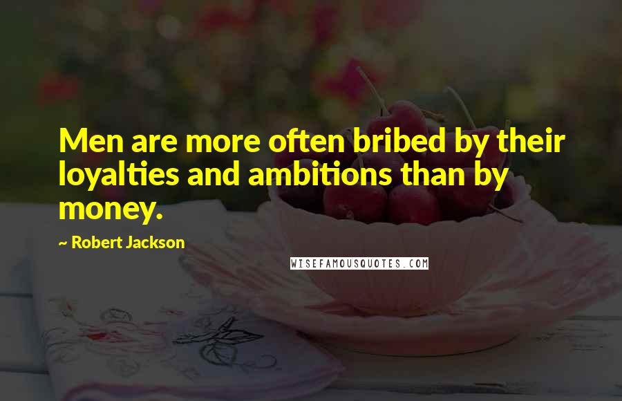 Robert Jackson Quotes: Men are more often bribed by their loyalties and ambitions than by money.