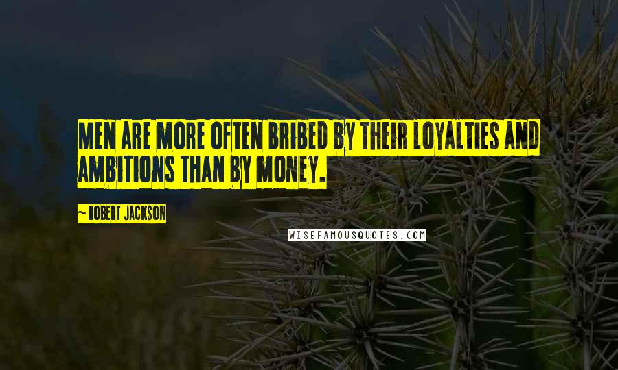 Robert Jackson Quotes: Men are more often bribed by their loyalties and ambitions than by money.