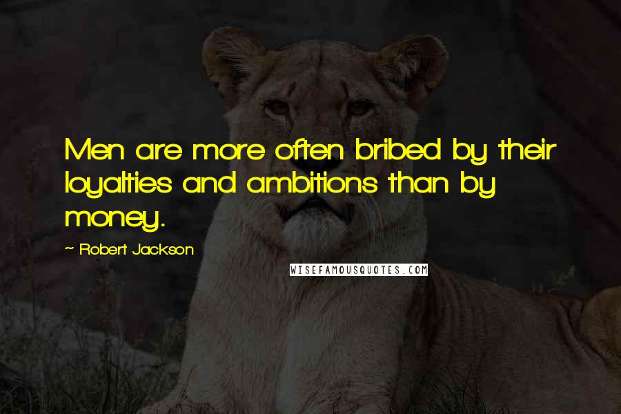 Robert Jackson Quotes: Men are more often bribed by their loyalties and ambitions than by money.