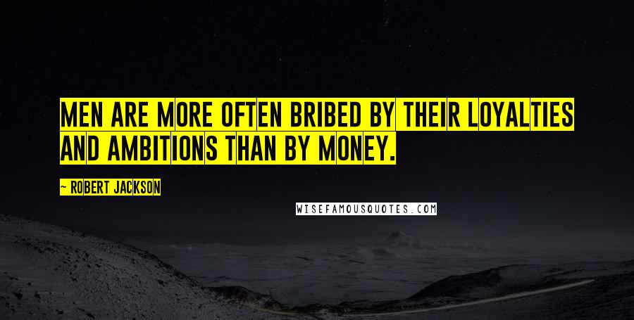 Robert Jackson Quotes: Men are more often bribed by their loyalties and ambitions than by money.