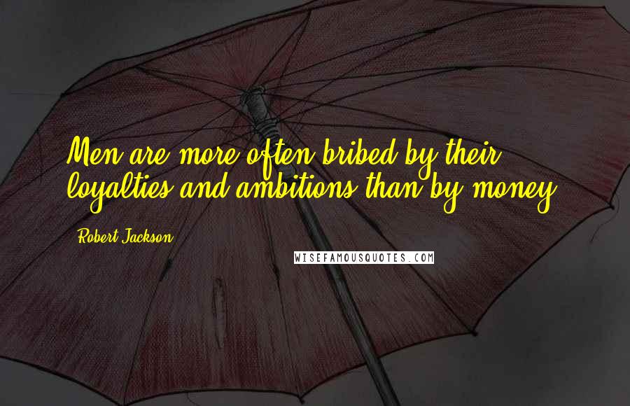 Robert Jackson Quotes: Men are more often bribed by their loyalties and ambitions than by money.