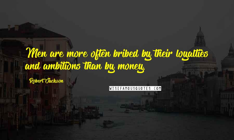 Robert Jackson Quotes: Men are more often bribed by their loyalties and ambitions than by money.