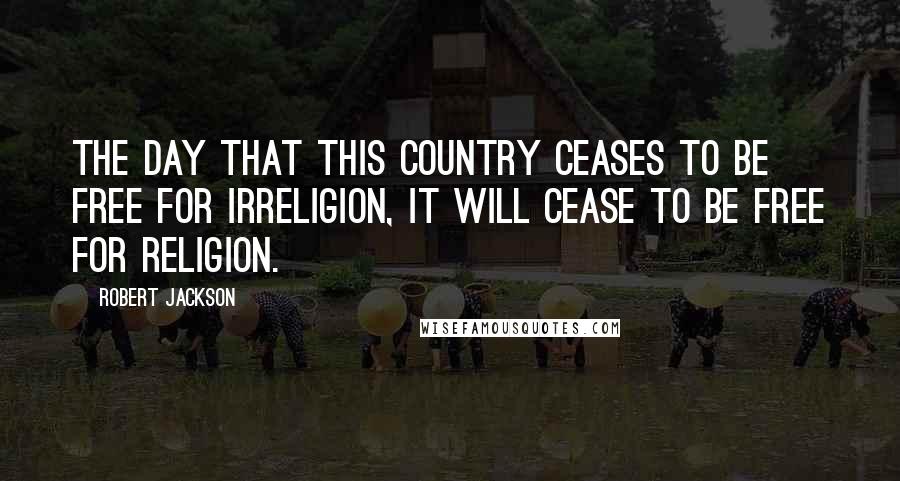 Robert Jackson Quotes: The day that this country ceases to be free for irreligion, it will cease to be free for religion.
