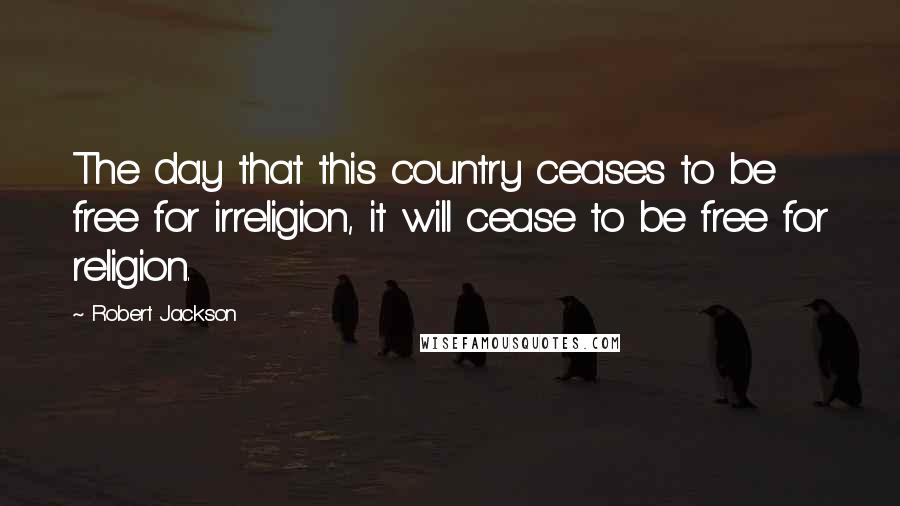 Robert Jackson Quotes: The day that this country ceases to be free for irreligion, it will cease to be free for religion.