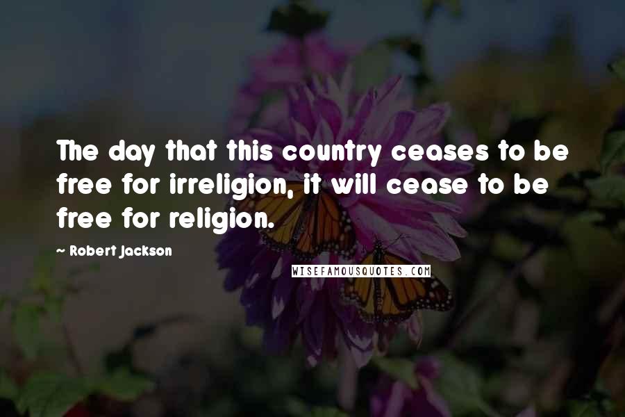 Robert Jackson Quotes: The day that this country ceases to be free for irreligion, it will cease to be free for religion.