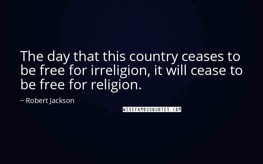 Robert Jackson Quotes: The day that this country ceases to be free for irreligion, it will cease to be free for religion.