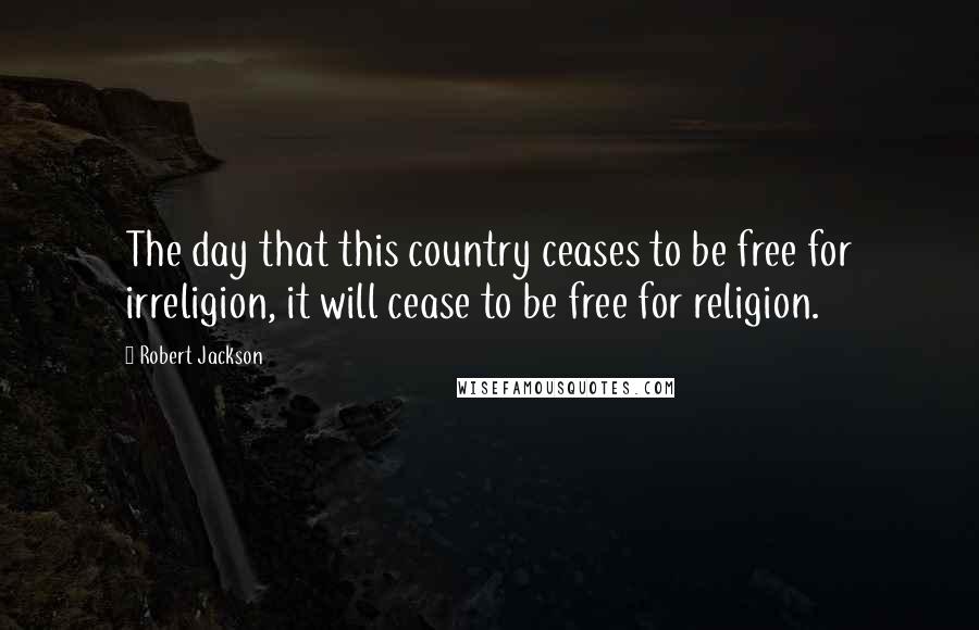 Robert Jackson Quotes: The day that this country ceases to be free for irreligion, it will cease to be free for religion.