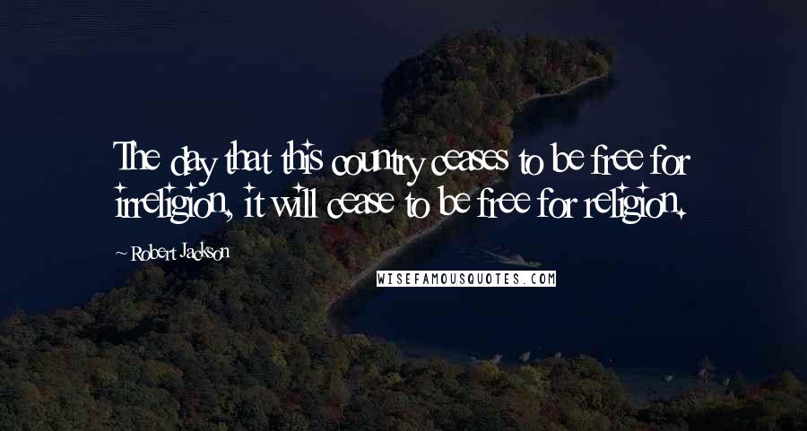 Robert Jackson Quotes: The day that this country ceases to be free for irreligion, it will cease to be free for religion.