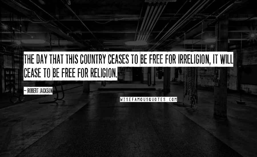 Robert Jackson Quotes: The day that this country ceases to be free for irreligion, it will cease to be free for religion.