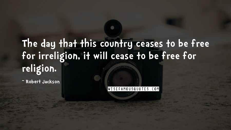 Robert Jackson Quotes: The day that this country ceases to be free for irreligion, it will cease to be free for religion.