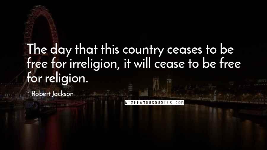 Robert Jackson Quotes: The day that this country ceases to be free for irreligion, it will cease to be free for religion.