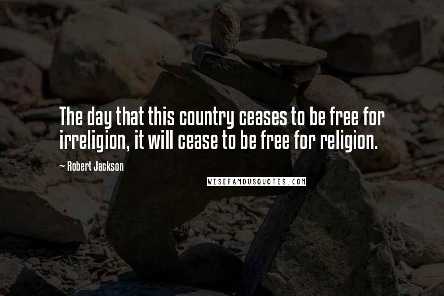 Robert Jackson Quotes: The day that this country ceases to be free for irreligion, it will cease to be free for religion.