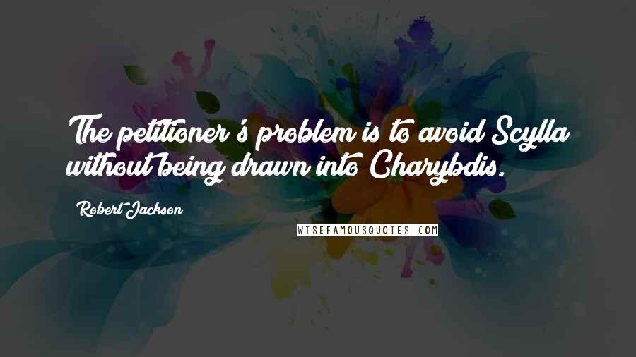 Robert Jackson Quotes: The petitioner's problem is to avoid Scylla without being drawn into Charybdis.