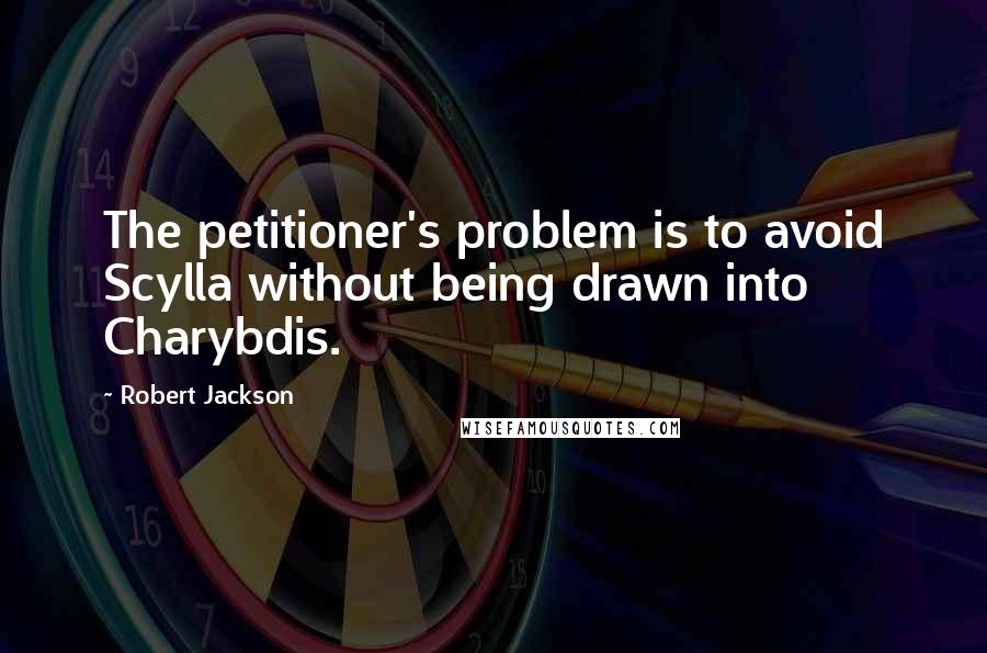 Robert Jackson Quotes: The petitioner's problem is to avoid Scylla without being drawn into Charybdis.